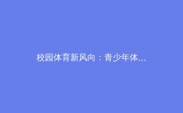 校园体育新风向：青少年体能训练的科学路径与心理建设