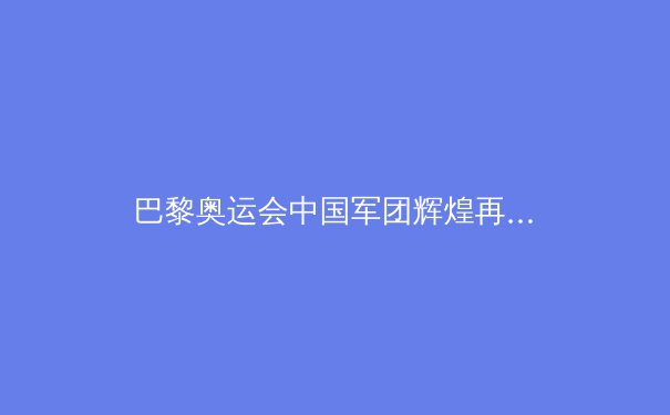 巴黎奥运会中国军团辉煌再续：金牌背后的故事与未来挑战