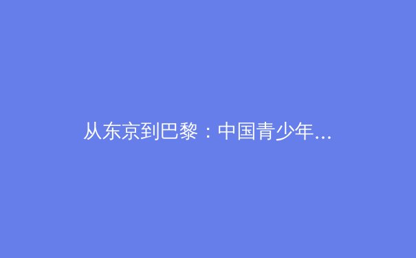 从东京到巴黎：中国青少年运动员培养体系的变革与挑战 - 4