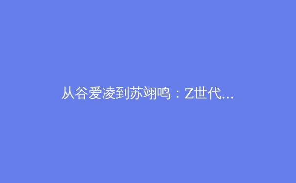 从谷爱凌到苏翊鸣：Z世代运动员如何重塑中国体育形象与商业价值 - 2