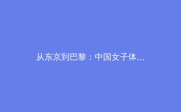 从东京到巴黎：中国女子体操新生代的传承与突破 - 2