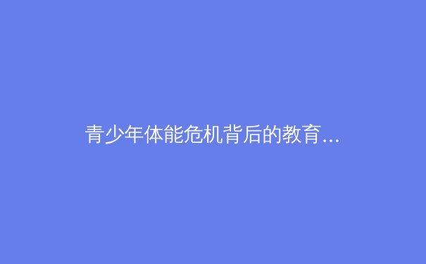 青少年体能危机背后的教育反思：体育如何重塑新一代身心健康