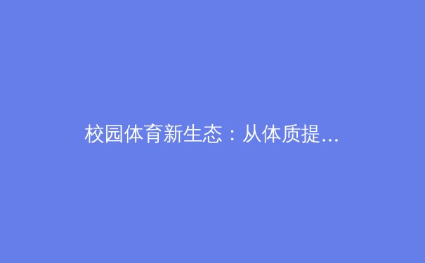 校园体育新生态：从体质提升到人格塑造的全面革新 - 4